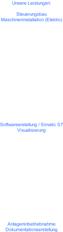 Unsere Leistungen:  Steuerungsbau Maschineninstallation (Elektro)                   Softwareerstellung / Simatic S7 Visualisierung                 Anlageninbetriebnahme Dokumentationserstellung